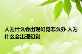 人为什么会出现幻觉怎么办 人为什么会出现幻觉 