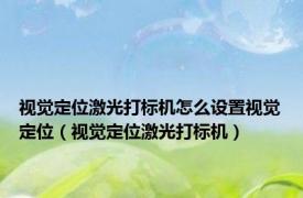 视觉定位激光打标机怎么设置视觉定位（视觉定位激光打标机）