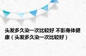 头发多久染一次比较好 不影身体健康（头发多久染一次比较好）