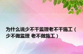 为什么说少不干监理老不干施工（少不做监理 老不做施工）