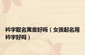 衿字取名寓意好吗（女孩起名用衿字好吗）