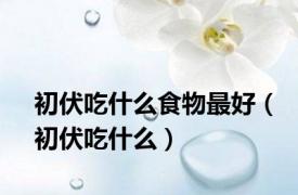 初伏吃什么食物最好（初伏吃什么）
