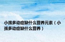 小孩多动症缺什么营养元素（小孩多动症缺什么营养）