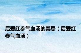 后爱红参气血汤的禁忌（后爱红参气血汤）