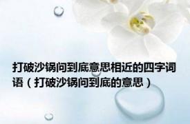 打破沙锅问到底意思相近的四字词语（打破沙锅问到底的意思）