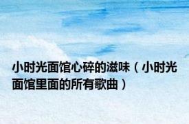 小时光面馆心碎的滋味（小时光面馆里面的所有歌曲）