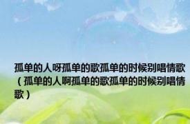 孤单的人呀孤单的歌孤单的时候别唱情歌（孤单的人啊孤单的歌孤单的时候别唱情歌）