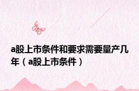 a股上市条件和要求需要量产几年（a股上市条件）