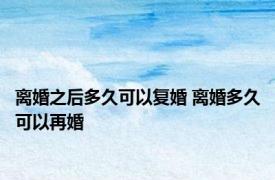 离婚之后多久可以复婚 离婚多久可以再婚 