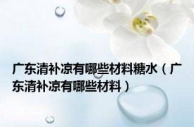 广东清补凉有哪些材料糖水（广东清补凉有哪些材料）