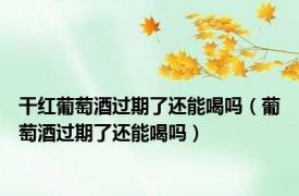 干红葡萄酒过期了还能喝吗（葡萄酒过期了还能喝吗）