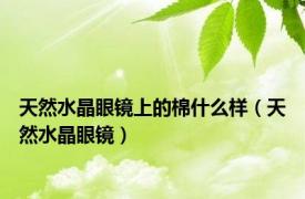 天然水晶眼镜上的棉什么样（天然水晶眼镜）