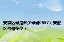 安徽区号是多少号码0557（安徽区号是多少）
