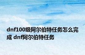 dnf100级阿尔伯特任务怎么完成 dnf阿尔伯特任务 