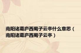 南阳诸葛庐西蜀子云亭什么意思（南阳诸葛庐西蜀子云亭）