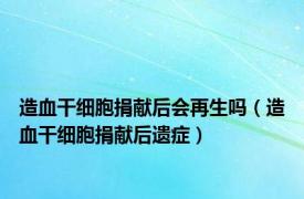 造血干细胞捐献后会再生吗（造血干细胞捐献后遗症）