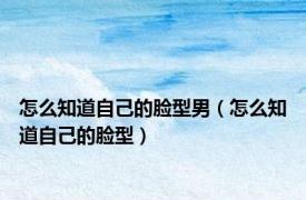 怎么知道自己的脸型男（怎么知道自己的脸型）
