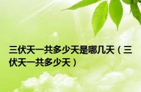 三伏天一共多少天是哪几天（三伏天一共多少天）