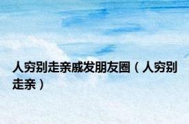 人穷别走亲戚发朋友圈（人穷别走亲）