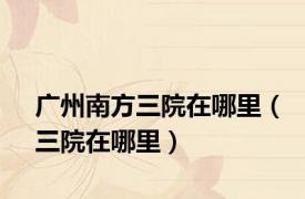 广州南方三院在哪里（三院在哪里）