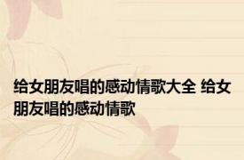 给女朋友唱的感动情歌大全 给女朋友唱的感动情歌 