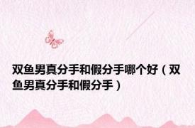 双鱼男真分手和假分手哪个好（双鱼男真分手和假分手）