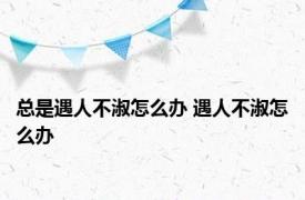 总是遇人不淑怎么办 遇人不淑怎么办 