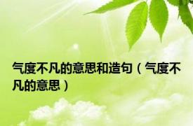 气度不凡的意思和造句（气度不凡的意思）