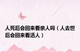 人死后会回来看亲人吗（人去世后会回来看活人）