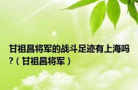 甘祖昌将军的战斗足迹有上海吗?（甘祖昌将军）