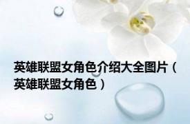 英雄联盟女角色介绍大全图片（英雄联盟女角色）