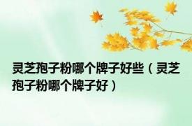 灵芝孢子粉哪个牌子好些（灵芝孢子粉哪个牌子好）