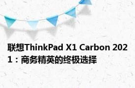 联想ThinkPad X1 Carbon 2021：商务精英的终极选择