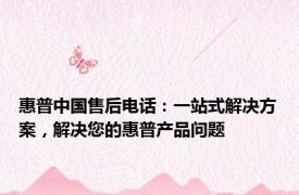 惠普中国售后电话：一站式解决方案，解决您的惠普产品问题