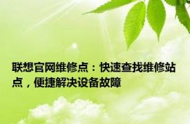 联想官网维修点：快速查找维修站点，便捷解决设备故障