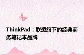 ThinkPad：联想旗下的经典商务笔记本品牌