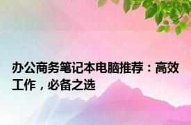 办公商务笔记本电脑推荐：高效工作，必备之选