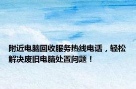 附近电脑回收服务热线电话，轻松解决废旧电脑处置问题！
