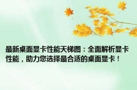 最新桌面显卡性能天梯图：全面解析显卡性能，助力您选择最合适的桌面显卡！