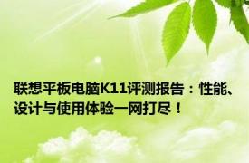 联想平板电脑K11评测报告：性能、设计与使用体验一网打尽！