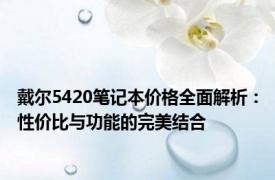 戴尔5420笔记本价格全面解析：性价比与功能的完美结合