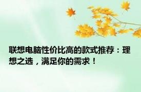 联想电脑性价比高的款式推荐：理想之选，满足你的需求！
