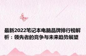 最新2022笔记本电脑品牌排行榜解析：领先者的竞争与未来趋势展望